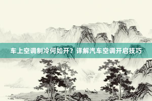 车上空调制冷何如开？详解汽车空调开启技巧