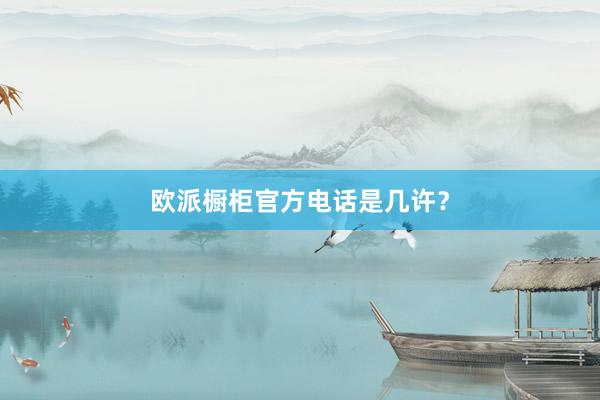 欧派橱柜官方电话是几许？