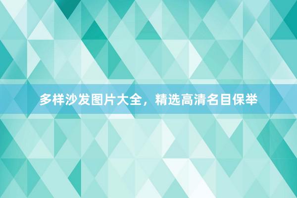 多样沙发图片大全，精选高清名目保举