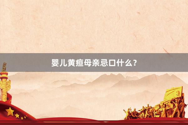 婴儿黄疸母亲忌口什么？